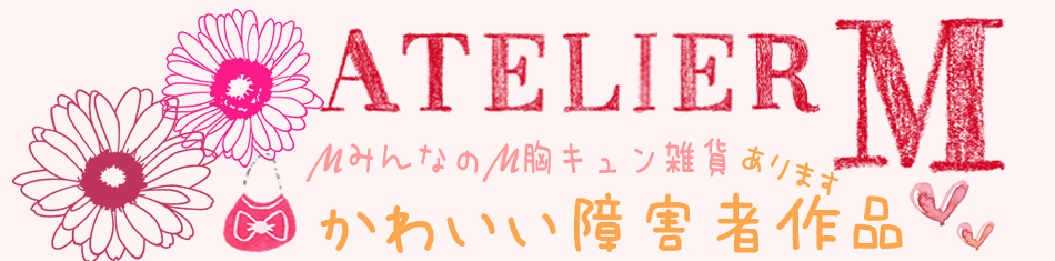 アトリエＭ　かわいい障害者作品あります　～みんなの胸キュン雑貨～